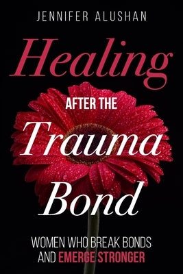 Healing After the Trauma Bond: Women Who Break Bonds and Emerge Stronger by Alushan, Jennifer