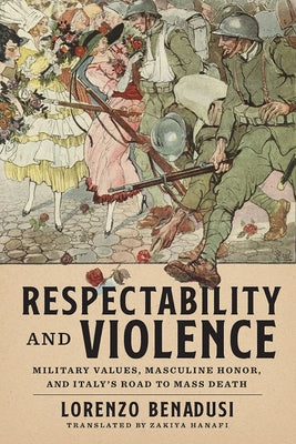 Respectability and Violence: Military Values, Masculine Honor, and Italy's Road to Mass Death by Benadusi, Lorenzo