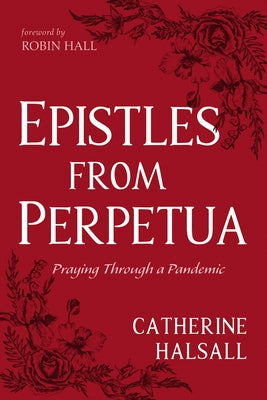 Epistles from Perpetua: Praying Through a Pandemic by Halsall, Catherine