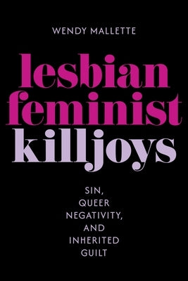 Lesbian Feminist Killjoys: Sin, Queer Negativity, and Inherited Guilt by Mallette, Wendy