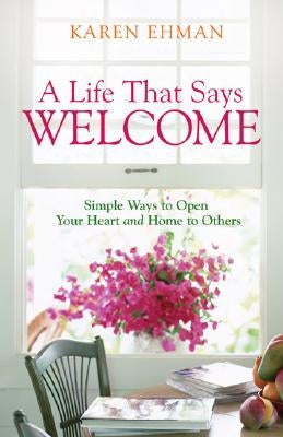 A Life That Says Welcome: Simple Ways to Open Your Heart & Home to Others by Ehman, Karen