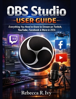 OBS Studio User Guide: Everything You Need to Know to Stream on Twitch, YouTube, Facebook & More in 2026 by Ivy, Rebecca R.