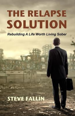 The Relapse Solution: Rebuilding A Life Worth Living Sober by Fallin, Steve