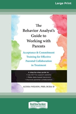 The Behavior Analyst's Guide to Working with Parents: Acceptance and Commitment Training for Effective Parental Collaboration in Treatment (16pt Large by Wilson, Alyssa