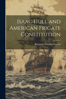 Isaac Hull and American Frigate Constitution by F[ranklin], Stevens Benjamin