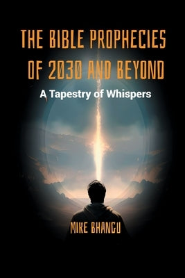 The Bible Prophecies of 2030 and Beyond: A Tapestry of Whispers by Bhangu, Mike
