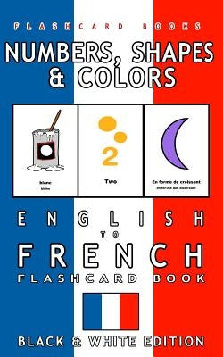 Numbers, Shapes and Colors - English to French Flash Card Book: Black and White Edition - French for Kids by Flashcards, French Bilingual