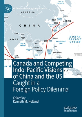 Canada and Competing Indo-Pacific Visions of China and the Us: Caught in a Foreign Policy Dilemma by Holland, Kenneth M.