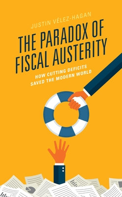 The Paradox of Fiscal Austerity: How Cutting Deficits Saved the Modern World by Vélez-Hagan, Justin