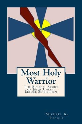 Most Holy Warrior: The Biblical Story Of Jesus Christ Before Bethlehem by Pasque, Michael K.