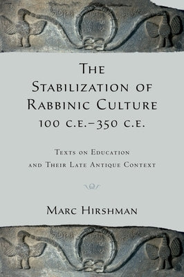 The Stabilization of Rabbinic Culture, 100 C.E. -350 C.E.: Texts on Education and Their Late Antique Context by Hirshman, Marc