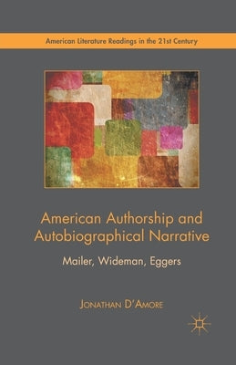 American Authorship and Autobiographical Narrative: Mailer, Wideman, Eggers by D'Amore, Jonathan