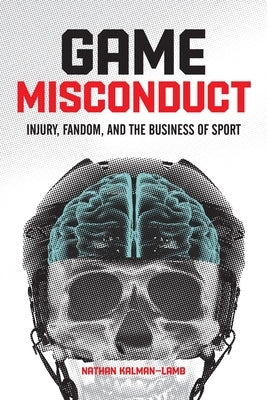 Game Misconduct: Injury, Fandom, and the Business of Sport by Kalman-Lamb, Nathan