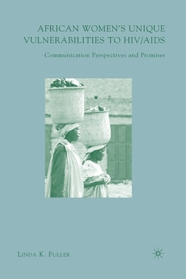 African Women's Unique Vulnerabilities to HIV/AIDS: Communication Perspectives and Promises by Fuller, L.