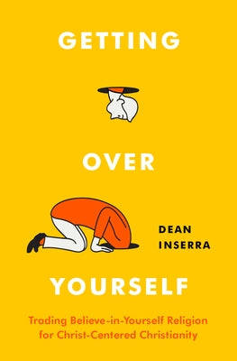 Getting Over Yourself: Trading Believe-In-Yourself Religion for Christ-Centered Christianity by Inserra, Dean