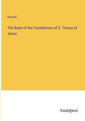 The Book of the Foundations of S. Teresa of Jesus by Herself