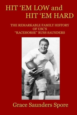 Hit 'em Low and Hit 'em Hard: The Remarkable Family History of USC's "Racehorse" Russ Saunders by Spore, Grace Saunders