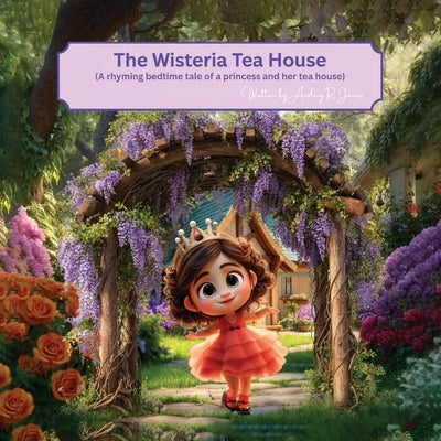 The Wisteria Tea House: (A rhyming bedtime tale of a princess and her tea house) by R. Jones, Audrey