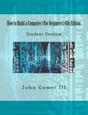 How to Build a Computer (For Beginners) 6th Edition: Student Version by Gower III, John