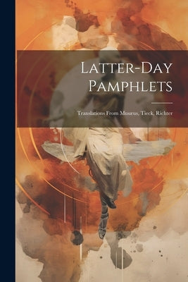 Latter-day Pamphlets: Translations From Musæus, Tieck, Richter by Anonymous