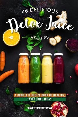 46 Delicious Detox Juice Recipes: A Complete Recipe Book of Healthy, Tasty Juice Ideas! by Kelly, Thomas