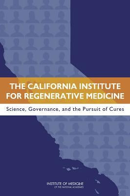 The California Institute for Regenerative Medicine: Science, Governance, and the Pursuit of Cures by Institute of Medicine