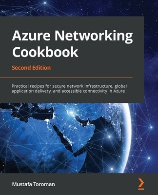 Azure Networking Cookbook: Practical recipes for secure network infrastructure, global application delivery, and accessible connectivity in Azure by Toroman, Mustafa