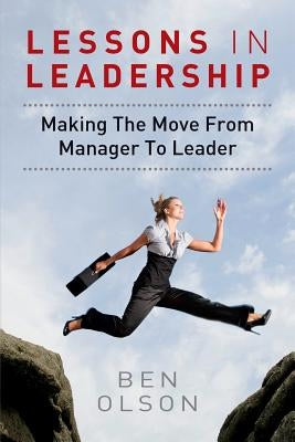 Lessons in leadership: Making The Move From Manager To Leader by Olson, Ben