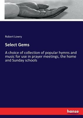 Select Gems: A choice of collection of popular hymns and music for use in prayer meetings, the home and Sunday schools by Lowry, Robert