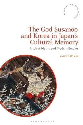The God Susanoo and Korea in Japan's Cultural Memory: Ancient Myths and Modern Empire by Weiss, David