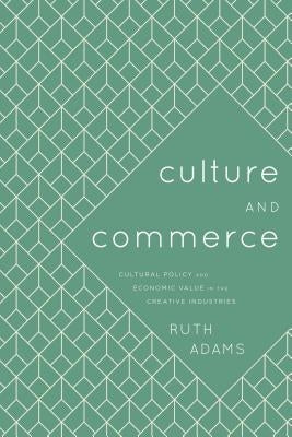 Culture and Commerce: Cultural Policy and Economic Value in the Creative Industries by Adams, Ruth