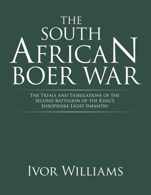 The South African Boer War: The Trials and Tribulations of the Second Battalion of the King's Shropshire Light Infantry by Williams, Ivor
