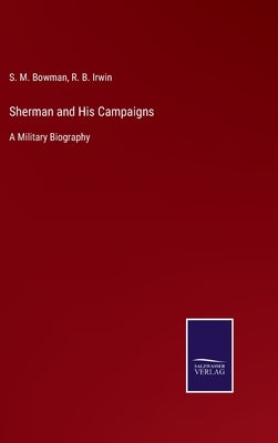 Sherman and His Campaigns: A Military Biography by Bowman, S. M.