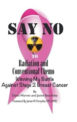 Say No to Radiation and Conventional Chemo: Winning My Battle Against Stage 2 Breast Cancer by Warren, Diana