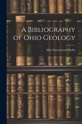 A Bibliography of Ohio Geology by Derby, Alice Greenwood