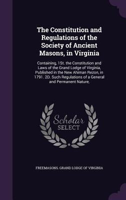 The Constitution and Regulations of the Society of Ancient Masons, in Virginia: Containing, 1St. the Constitution and Laws of the Grand Lodge of Virgi by Freemasons Grand Lodge of Virginia