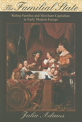 The Familial State: Ruling Families and Merchant Capitalism in Early Modern Europe by Adams, Julia