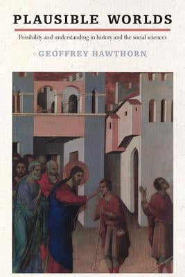 Plausible Worlds: Possibility and Understanding in History and the Social Sciences by Hawthorn, Geoffrey