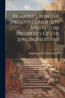 Remarks Upon The Present Condition And Future Prospects Of The Jews In Palestine by Arthur George H Hollingsworth