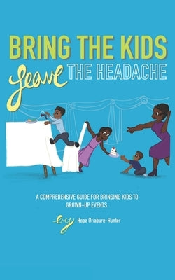 Bring The Kids, Leave The Headache: A Comprehensive Guide To Bringing Kids To Grown-Up Events by Radden, Danielle