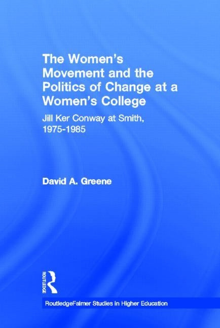 The Women's Movement and the Politics of Change at a Women's College: Jill Ker Conway at Smith, 1975-1985 by Greene, David A.