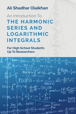 An Introduction To The Harmonic Series And Logarithmic Integrals: For High School Students Up To Researchers by Olaikhan, Ali Shadhar