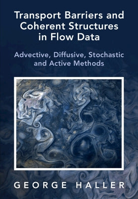 Transport Barriers and Coherent Structures in Flow Data: Advective, Diffusive, Stochastic and Active Methods by Haller, George