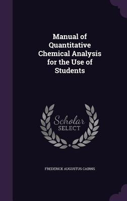 Manual of Quantitative Chemical Analysis for the Use of Students by Cairns, Frederick Augustus