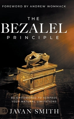 The Bezalel Principle: Be Empowered to Surpass Your Natural Limitations by Smith, Javan