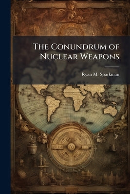 The Conundrum of Nuclear Weapons: A Historical Analysis of Preventive Force by Sparkman, Ryan M.