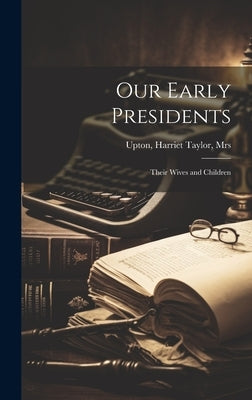 Our Early Presidents: Their Wives and Children by Upton, Harriet Taylor [From Old