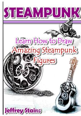 Steampunk: Learn How to Draw Amazing Steampunk Figures! by Stains, Jeffrey