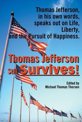 Thomas Jefferson Still Survives: Thomas Jefferson, in His Own Words, Speaks Out on Life, Liberty, and the Pursuit of Happiness by Thorsen, Mike