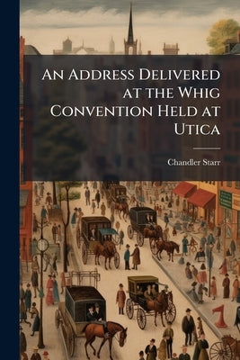 An Address Delivered at the Whig Convention Held at Utica by Starr, Chandler